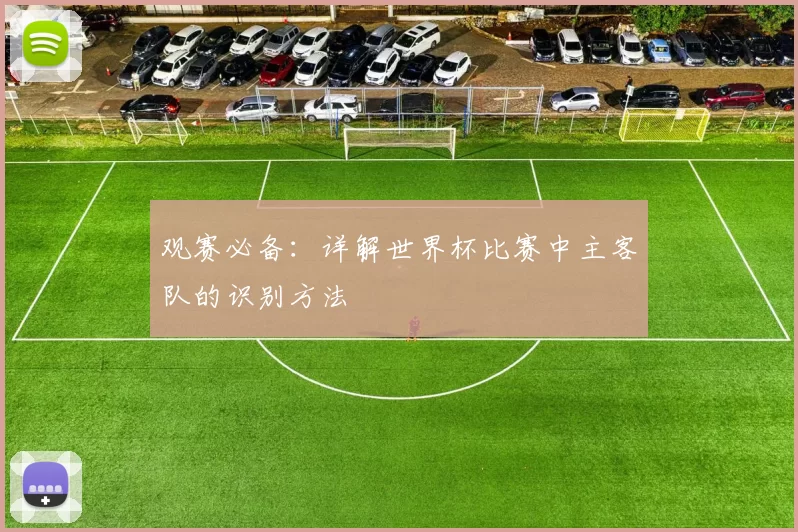 观赛必备:详解世界杯比赛中主客队的识别方法