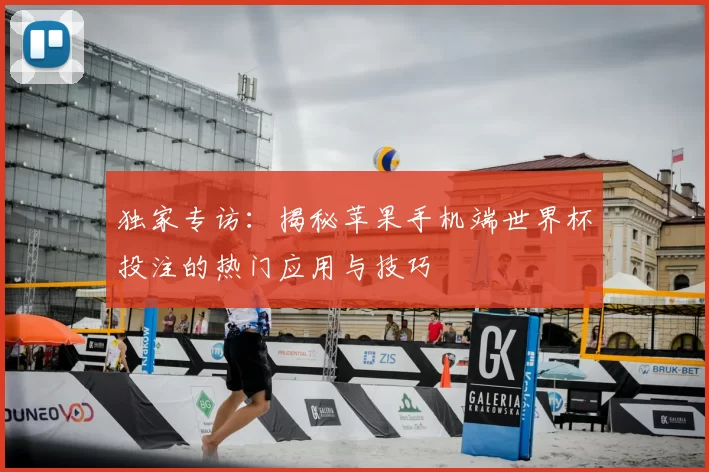 独家专访:揭秘苹果手机端世界杯投注的热门应用与技巧