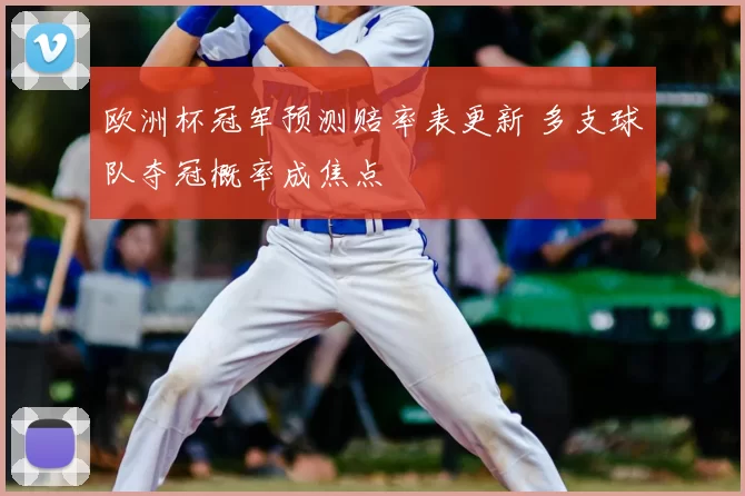 欧洲杯冠军预测赔率表更新 多支球队夺冠概率成焦点