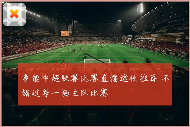 鲁能中超联赛比赛直播途径推荐 不错过每一场主队比赛