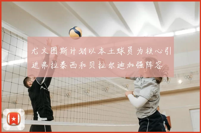 尤文图斯计划以本土球员为核心引进弗拉泰西和贝拉尔迪加强阵容