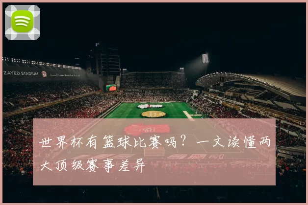 世界杯有篮球比赛吗？一文读懂两大顶级赛事差异