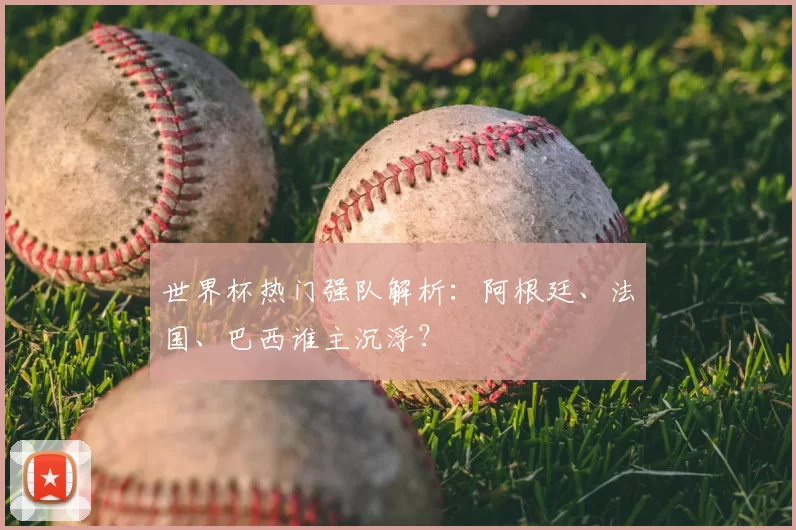 世界杯热门强队解析:阿根廷、法国、巴西谁主沉浮?