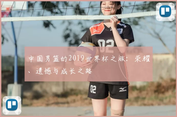中国男篮的2019世界杯之旅：荣耀、遗憾与成长之路