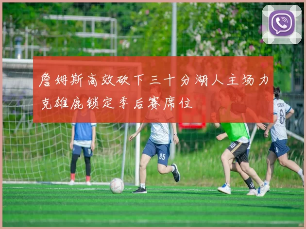 詹姆斯高效砍下三十分湖人主场力克雄鹿锁定季后赛席位