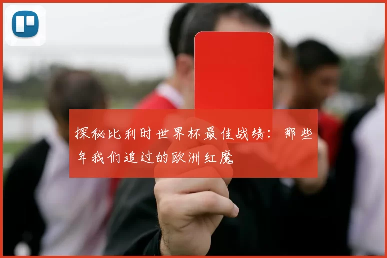 探秘比利时世界杯最佳战绩:那些年我们追过的欧洲红魔