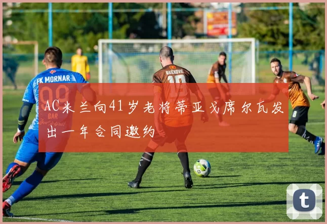 AC米兰向41岁老将蒂亚戈席尔瓦发出一年合同邀约