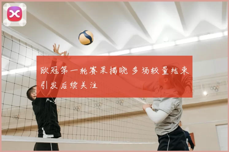 欧冠第一轮赛果揭晓 多场较量结束引发后续关注