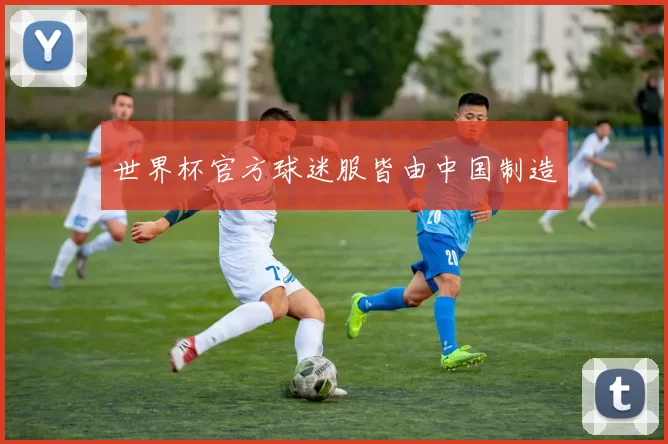 世界杯官方球迷服皆由中国制造