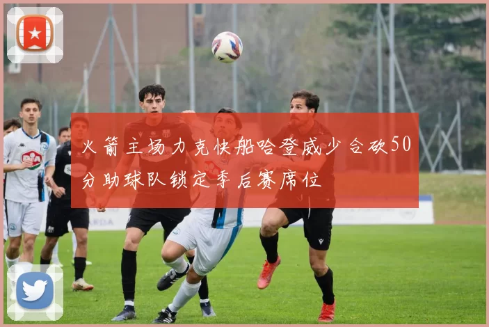 火箭主场力克快船哈登威少合砍50分助球队锁定季后赛席位