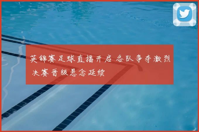 英锦赛足球直播开启 各队争夺激烈 决赛晋级悬念延续