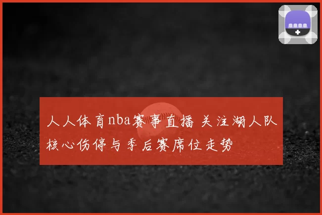 人人体育nba赛事直播 关注湖人队核心伤停与季后赛席位走势