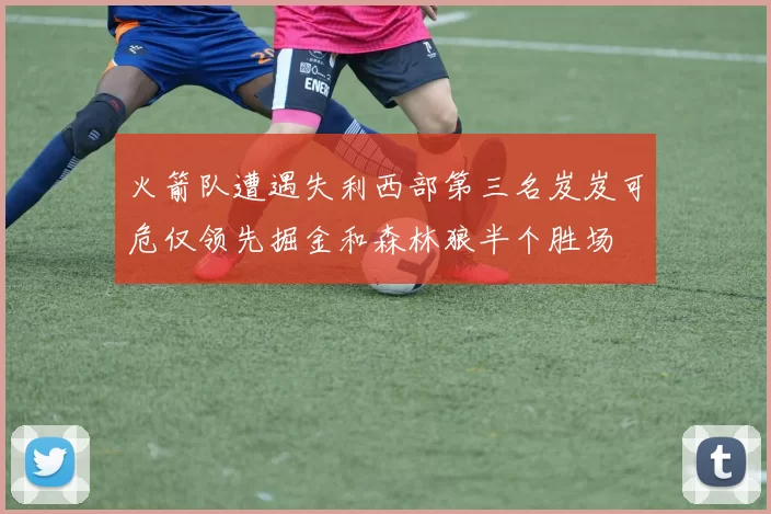 火箭队遭遇失利西部第三名岌岌可危仅领先掘金和森林狼半个胜场
