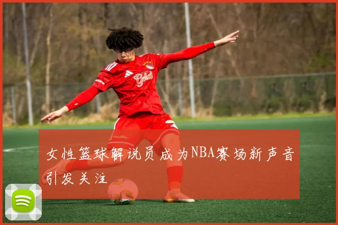 女性篮球解说员成为NBA赛场新声音引发关注
