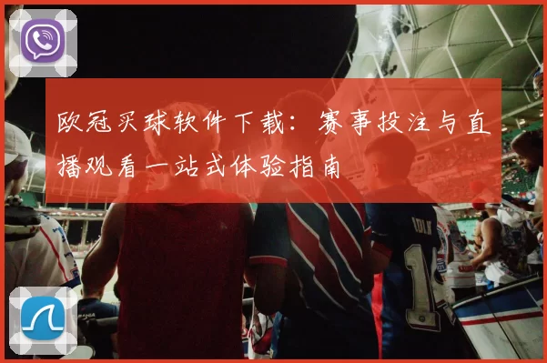 欧冠买球软件下载：赛事投注与直播观看一站式体验指南