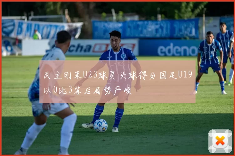 民主刚果U23球员头球得分国足U19以0比3落后局势严峻
