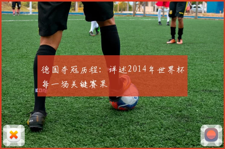 德国夺冠历程:详述2014年世界杯每一场关键赛果