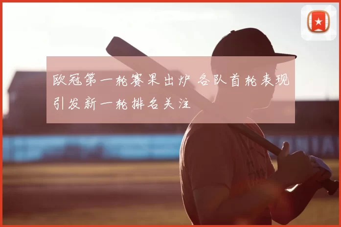 欧冠第一轮赛果出炉 各队首轮表现引发新一轮排名关注